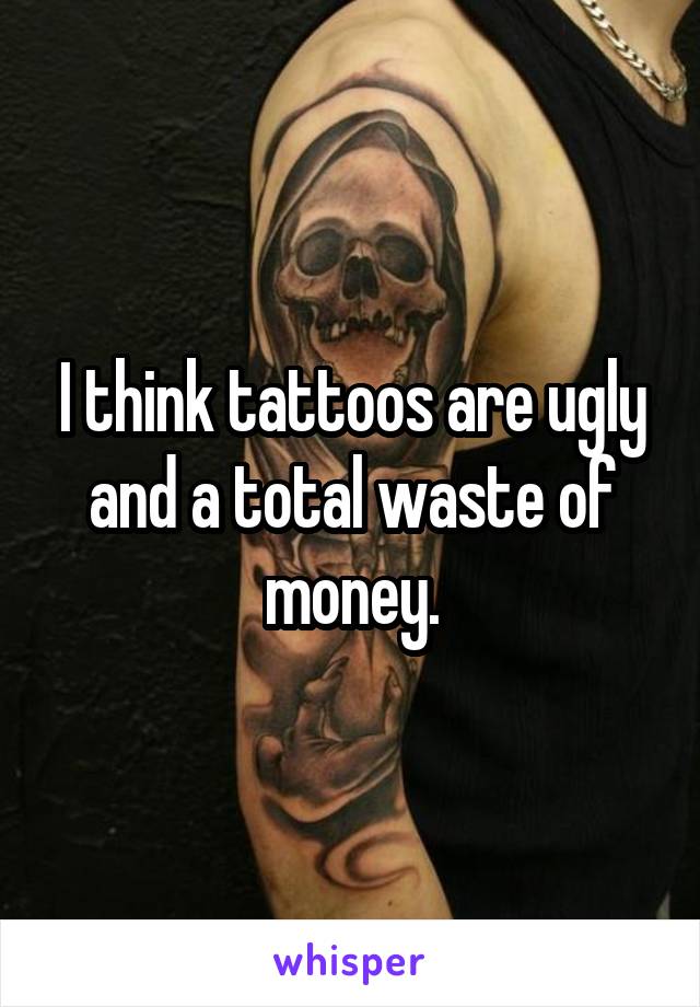 I think tattoos are ugly and a total waste of money.