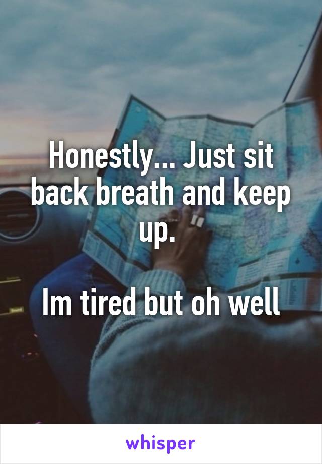 Honestly... Just sit back breath and keep up. 

Im tired but oh well