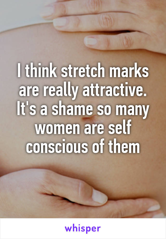 I think stretch marks are really attractive. It's a shame so many women are self conscious of them
