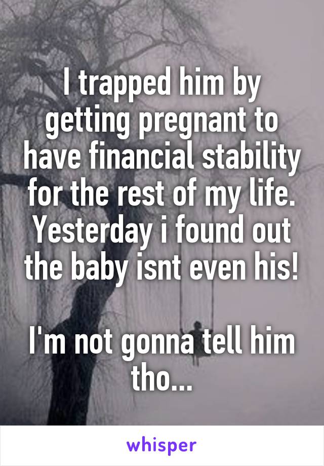 I trapped him by getting pregnant to have financial stability for the rest of my life. Yesterday i found out the baby isnt even his! 
I'm not gonna tell him tho...