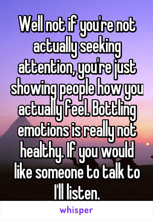 Well not if you're not actually seeking attention, you're just showing people how you actually feel. Bottling emotions is really not healthy. If you would like someone to talk to I'll listen.