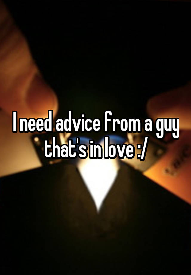 i-need-advice-from-a-guy-that-s-in-love