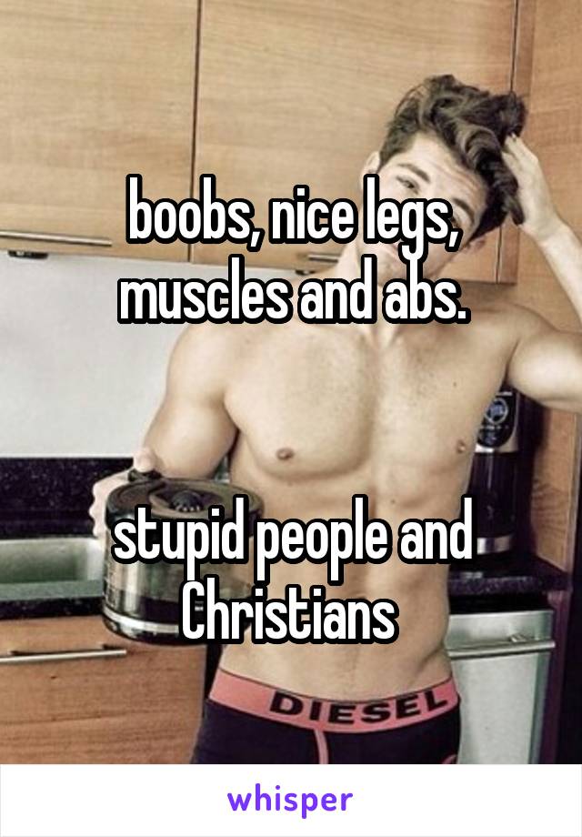 boobs, nice legs, muscles and abs.


stupid people and Christians 