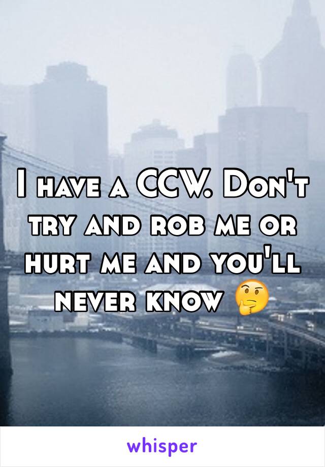 I have a CCW. Don't try and rob me or hurt me and you'll never know 🤔