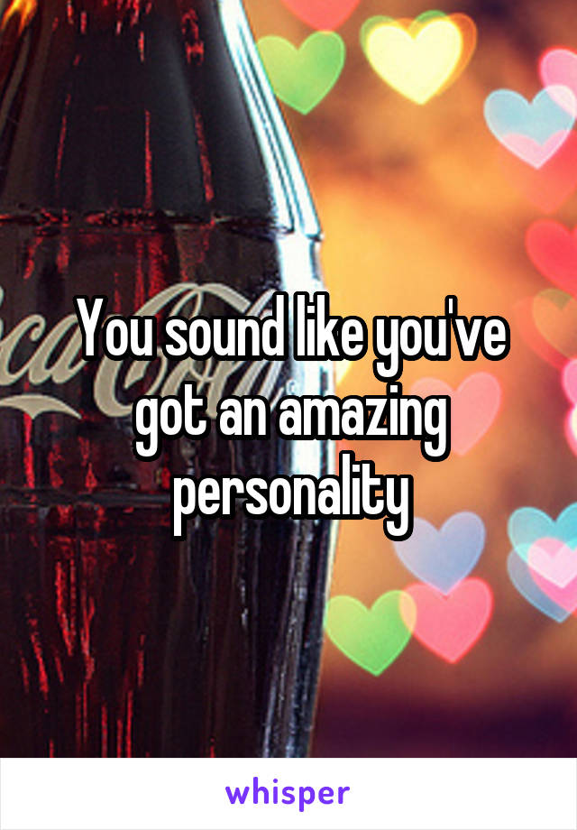 You sound like you've got an amazing personality