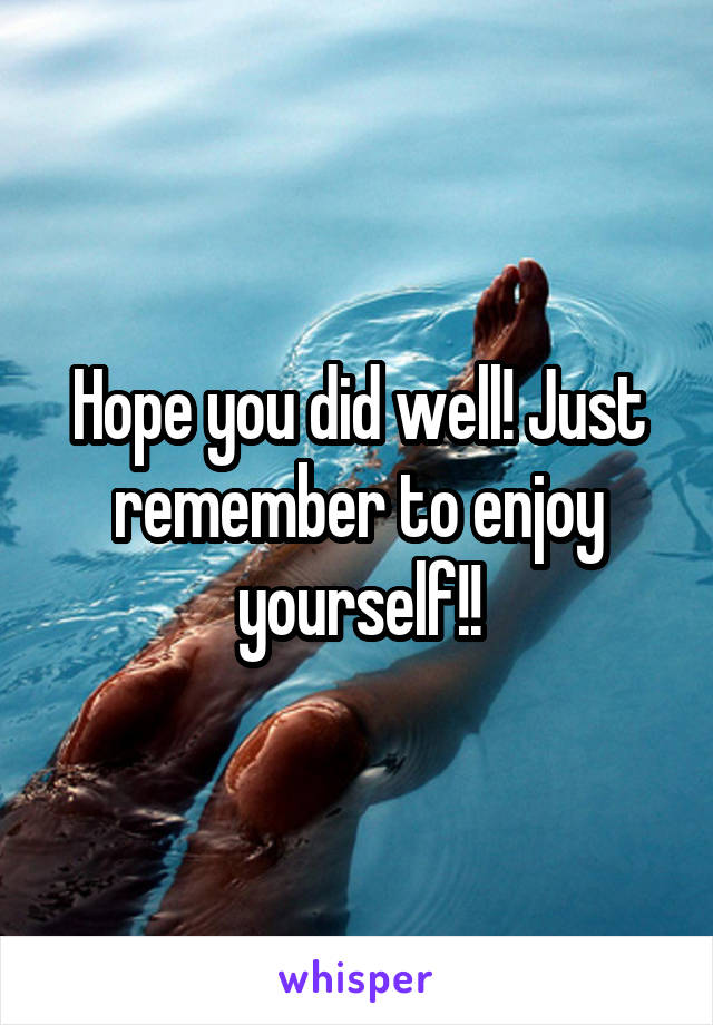 Hope you did well! Just remember to enjoy yourself!!