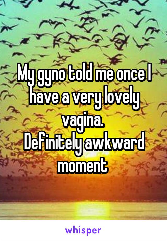 My gyno told me once I have a very lovely vagina. 
Definitely awkward moment 