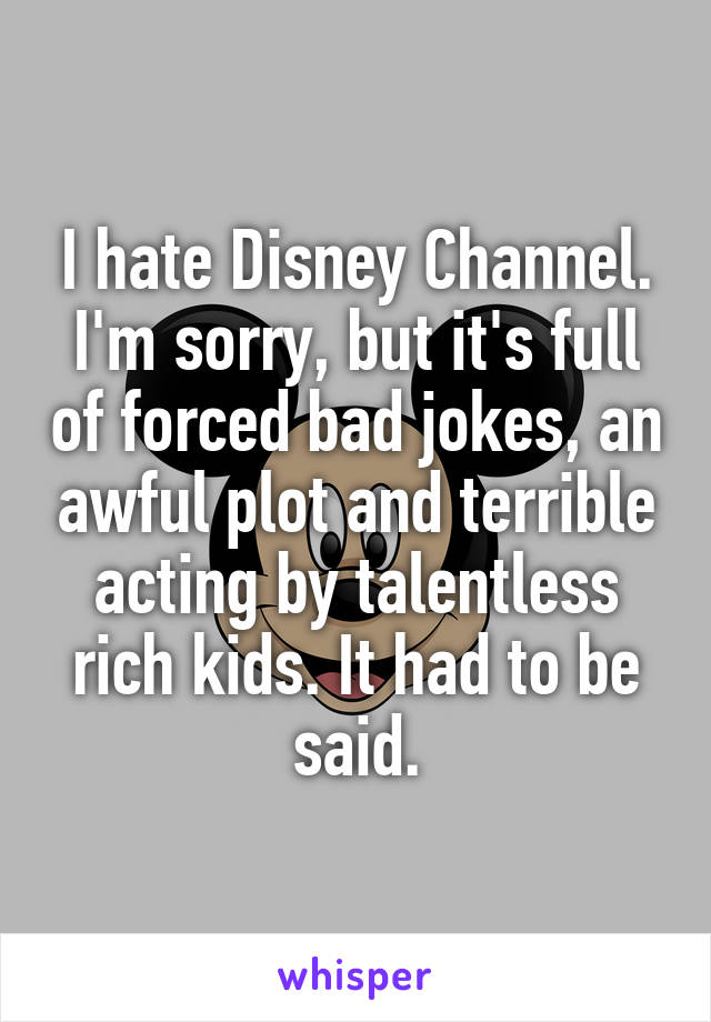 I hate Disney Channel. I'm sorry, but it's full of forced bad jokes, an awful plot and terrible acting by talentless rich kids. It had to be said.