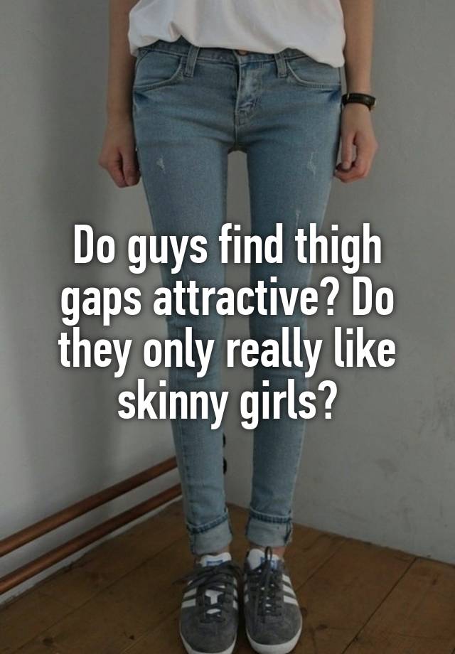 Do Guys Find Thigh Gaps Attractive Do They Only Really Like Skinny Girls