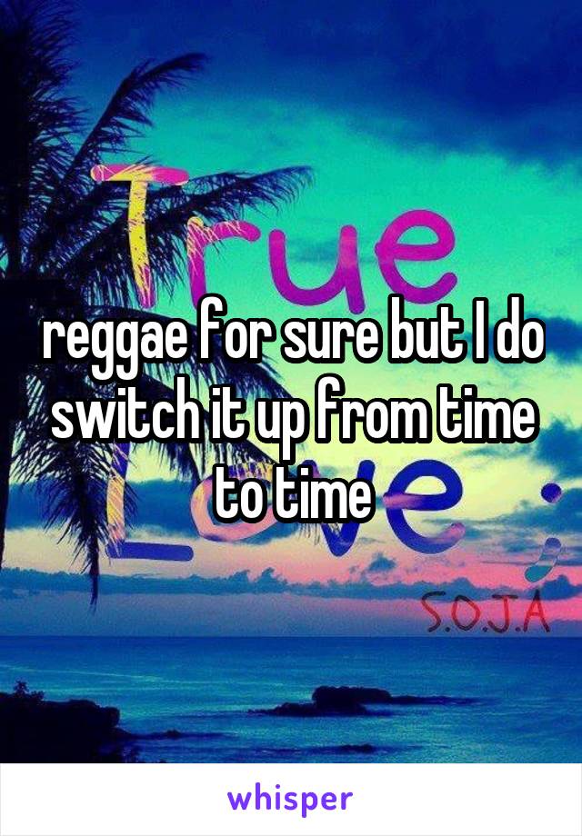 reggae for sure but I do switch it up from time to time