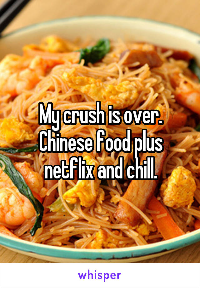 My crush is over. Chinese food plus netflix and chill.