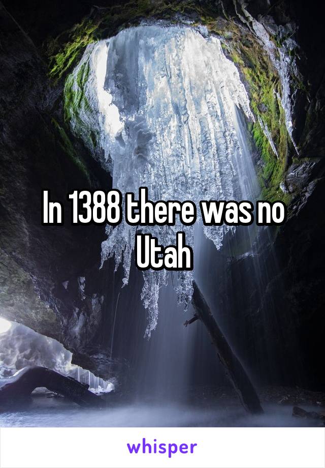 In 1388 there was no Utah