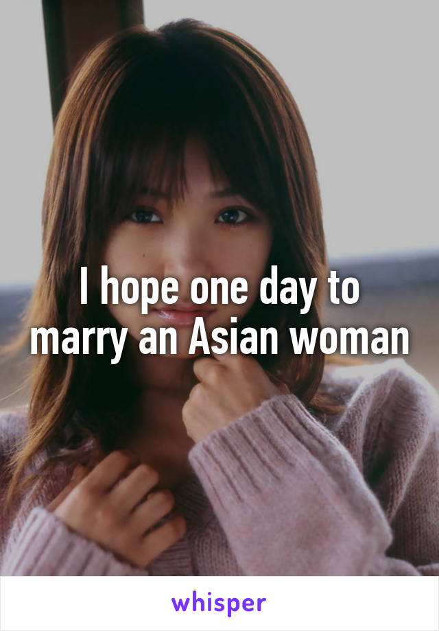 I hope one day to marry an Asian woman