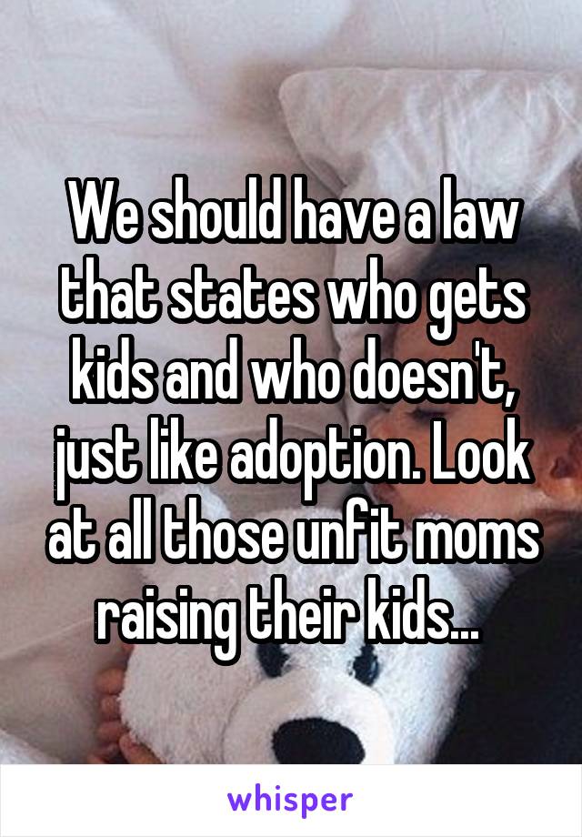 We should have a law that states who gets kids and who doesn't, just like adoption. Look at all those unfit moms raising their kids... 