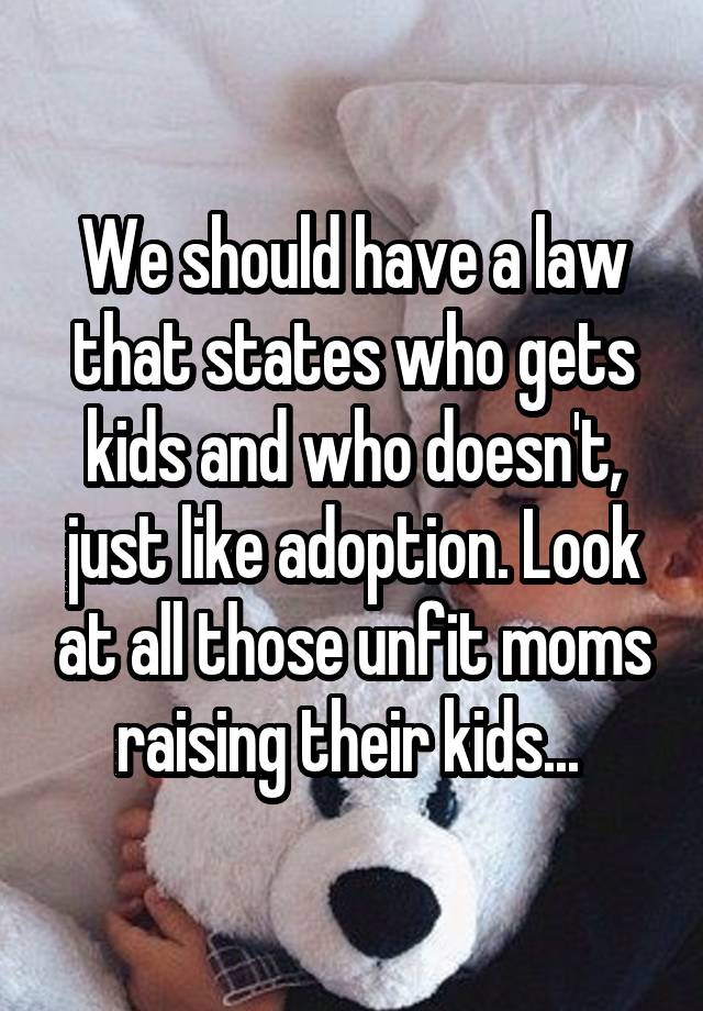 We should have a law that states who gets kids and who doesn't, just like adoption. Look at all those unfit moms raising their kids... 