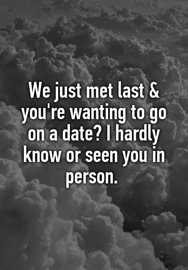 we-just-met-last-you-re-wanting-to-go-on-a-date-i-hardly-know-or