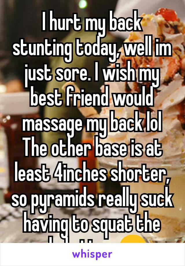 I hurt my back stunting today, well im just sore. I wish my best friend would massage my back lol
The other base is at least 4inches shorter, so pyramids really suck having to squat the whole time 😒