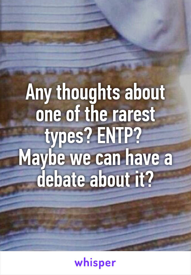 Any thoughts about one of the rarest types? ENTP? 
Maybe we can have a debate about it?