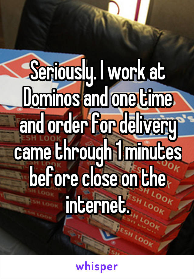 Seriously. I work at Dominos and one time and order for delivery came through 1 minutes before close on the internet.