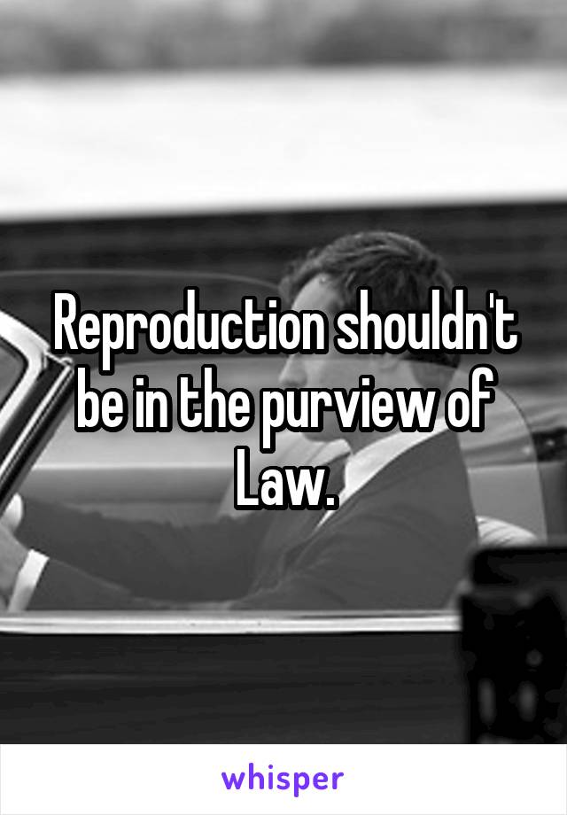 Reproduction shouldn't be in the purview of Law.