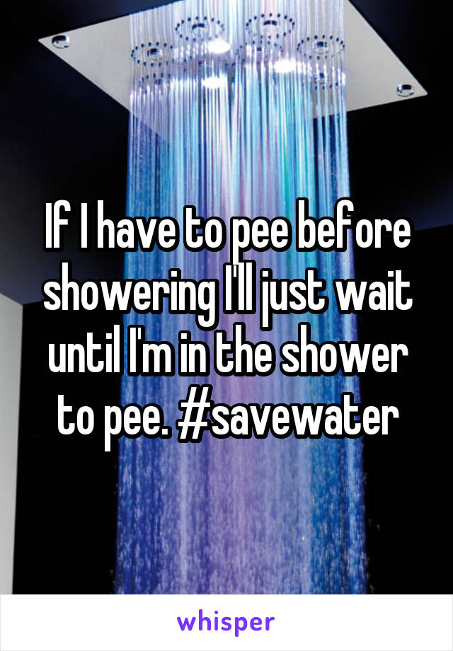 If I have to pee before showering I'll just wait until I'm in the shower to pee. #savewater
