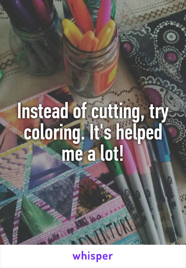 Instead of cutting, try coloring. It's helped me a lot!