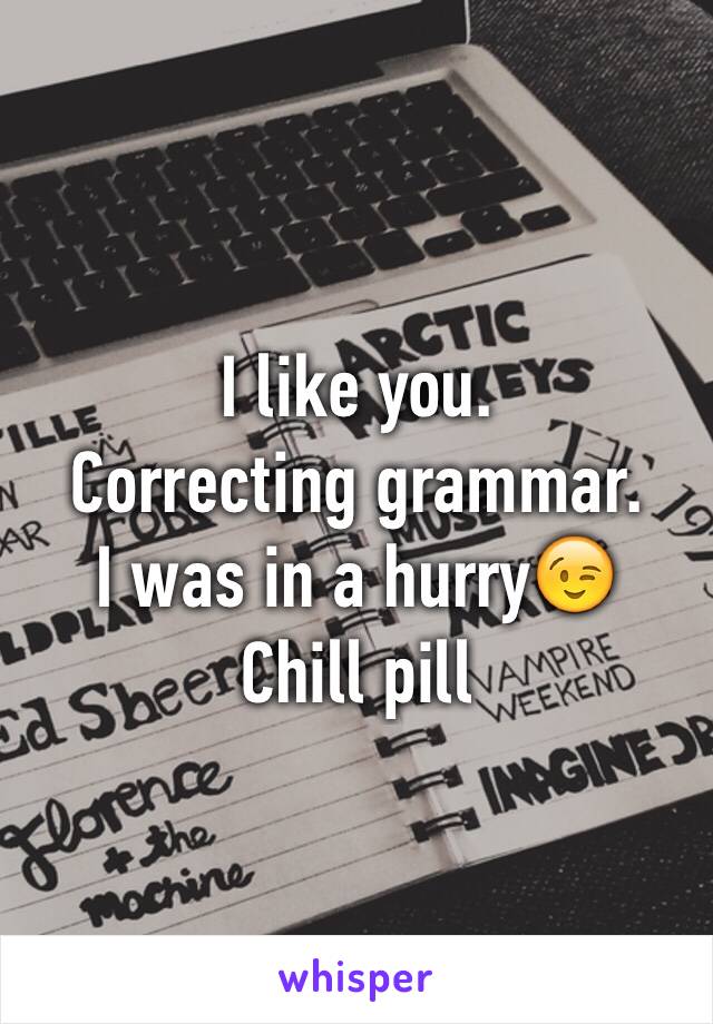 I like you. 
Correcting grammar.
I was in a hurry😉
Chill pill