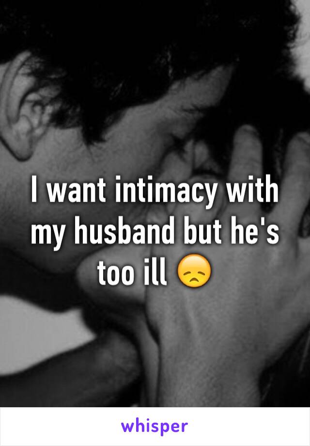 I want intimacy with my husband but he's too ill 😞