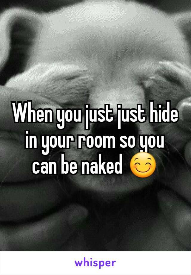 When you just just hide in your room so you can be naked 😊