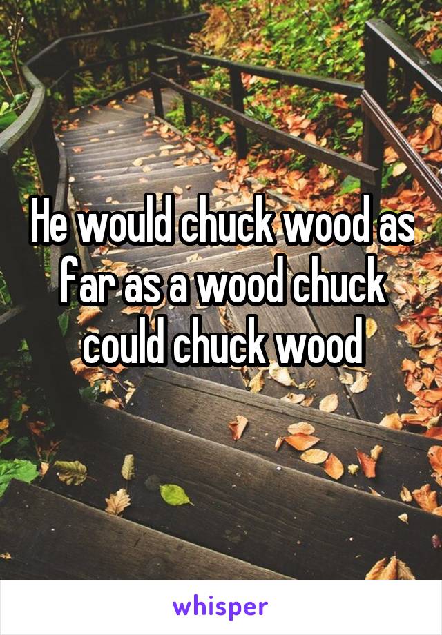 He would chuck wood as far as a wood chuck could chuck wood
