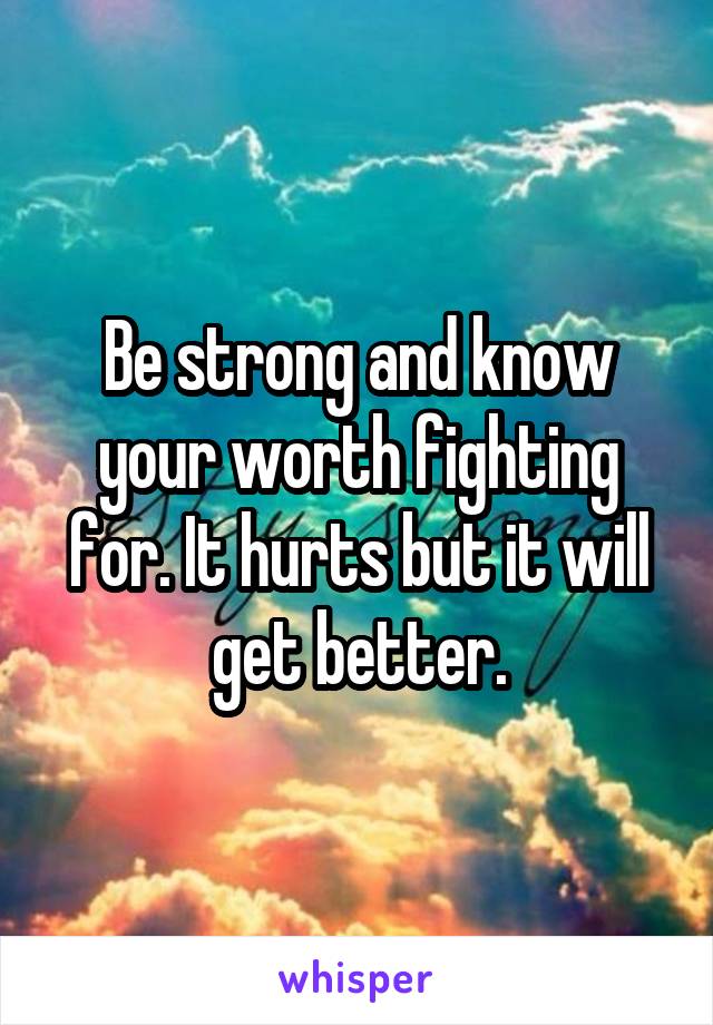 Be strong and know your worth fighting for. It hurts but it will get better.