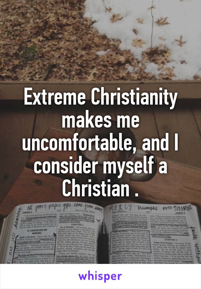Extreme Christianity makes me uncomfortable, and I consider myself a Christian .