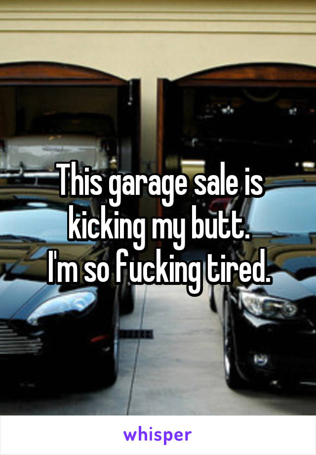 This garage sale is kicking my butt.
I'm so fucking tired.