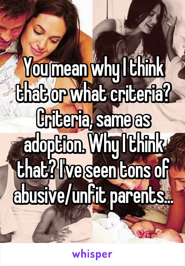 You mean why I think that or what criteria? Criteria, same as adoption. Why I think that? I've seen tons of abusive/unfit parents...