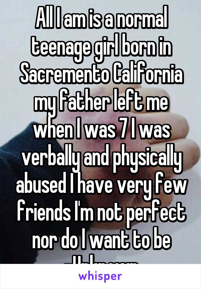 All I am is a normal teenage girl born in Sacremento California my father left me when I was 7 I was verbally and physically abused I have very few friends I'm not perfect nor do I want to be
-Unknown