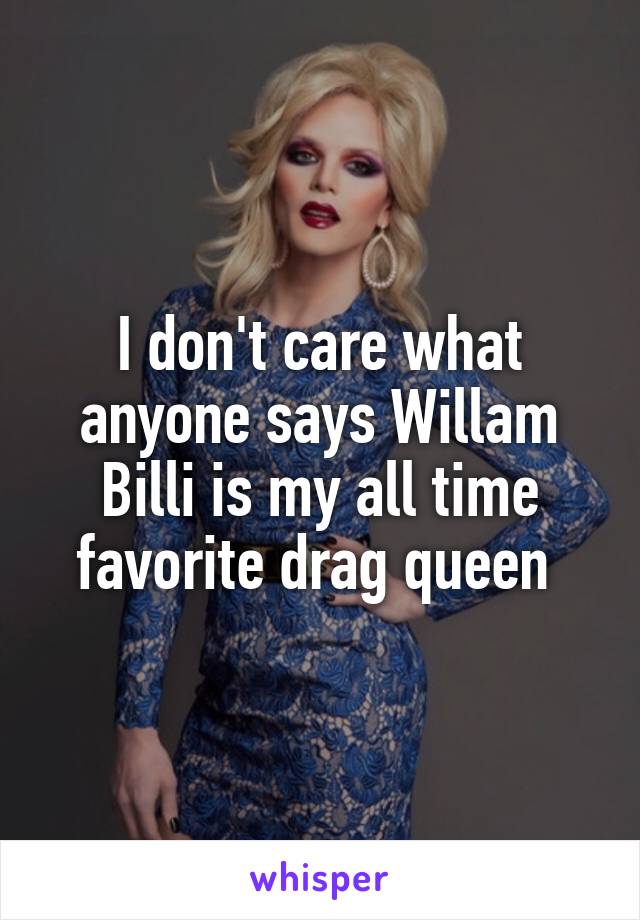 I don't care what anyone says Willam Billi is my all time favorite drag queen 