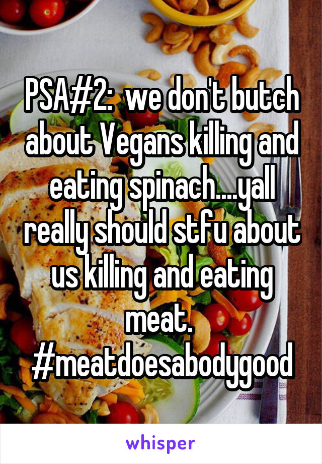 PSA#2:  we don't butch about Vegans killing and eating spinach....yall really should stfu about us killing and eating meat.  #meatdoesabodygood