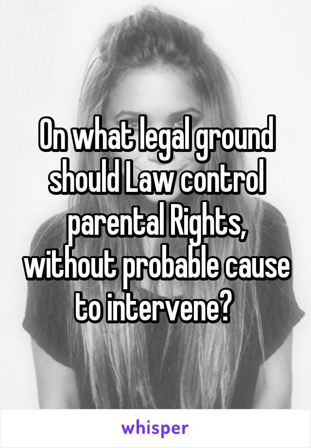 On what legal ground should Law control parental Rights, without probable cause to intervene? 