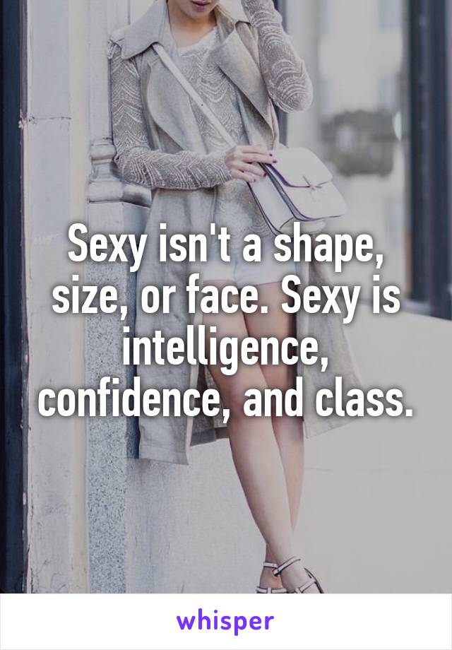 Sexy isn't a shape, size, or face. Sexy is intelligence, confidence, and class.