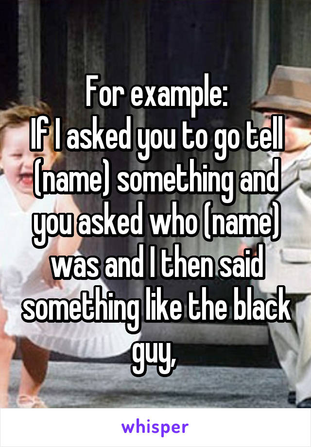 For example:
If I asked you to go tell (name) something and you asked who (name) was and I then said something like the black guy, 