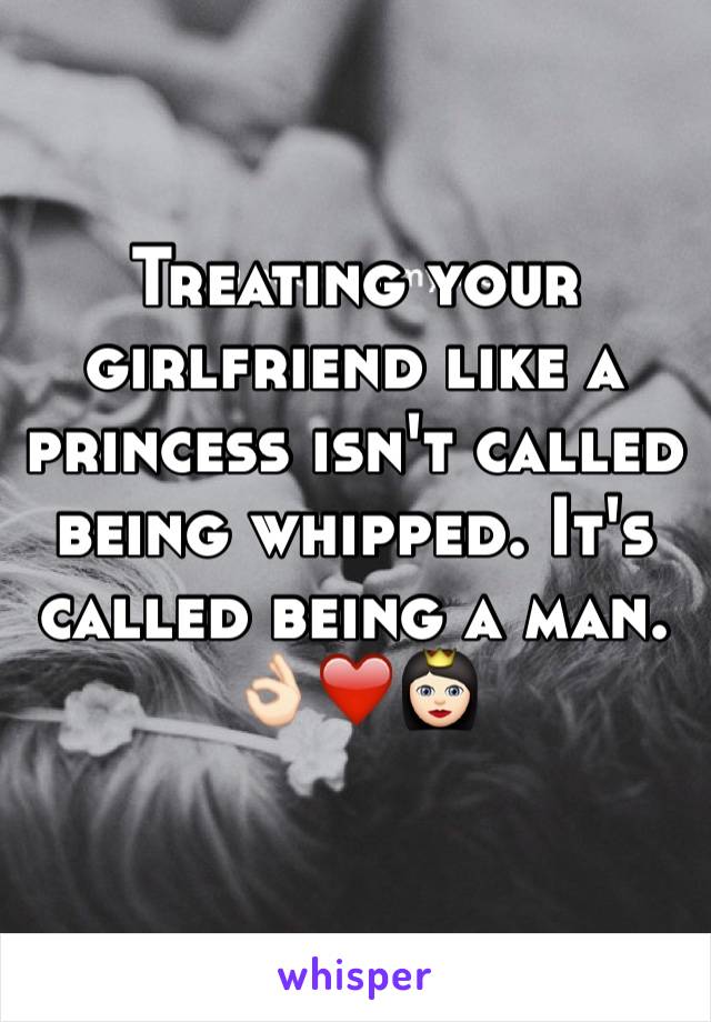 Treating your girlfriend like a princess isn't called being whipped. It's called being a man. 
👌🏻❤️👸🏻