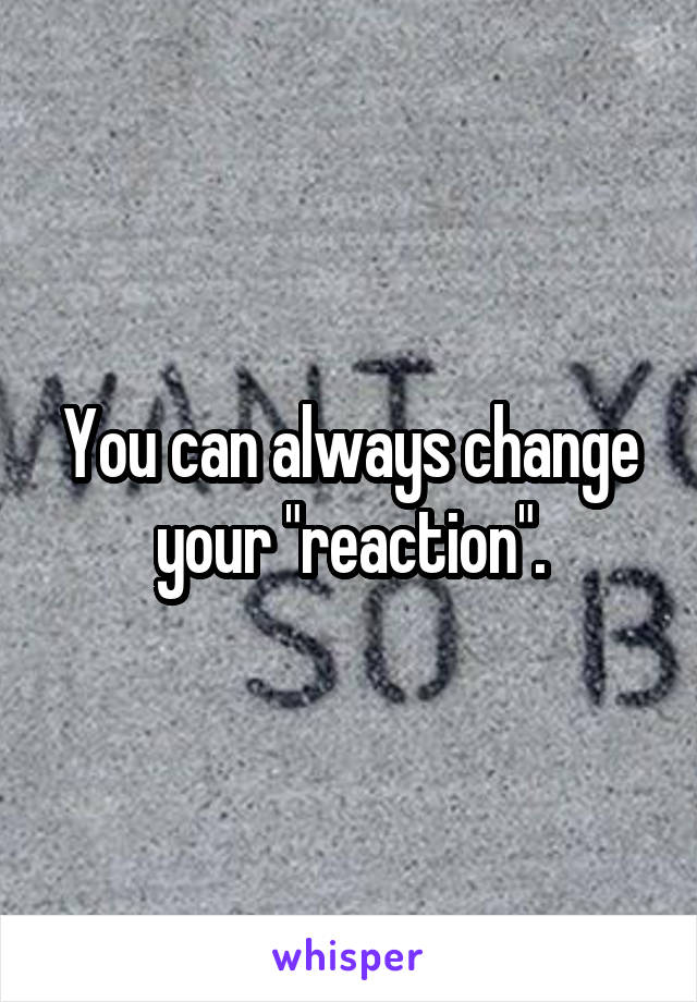 You can always change your "reaction".