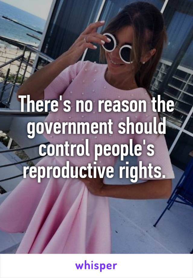 There's no reason the government should control people's reproductive rights. 