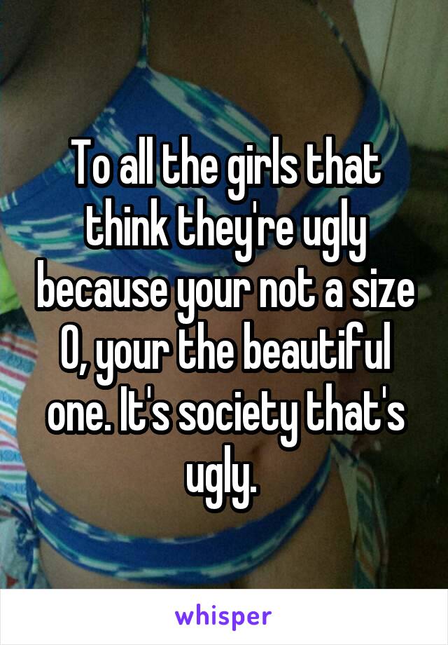 To all the girls that think they're ugly because your not a size 0, your the beautiful one. It's society that's ugly. 