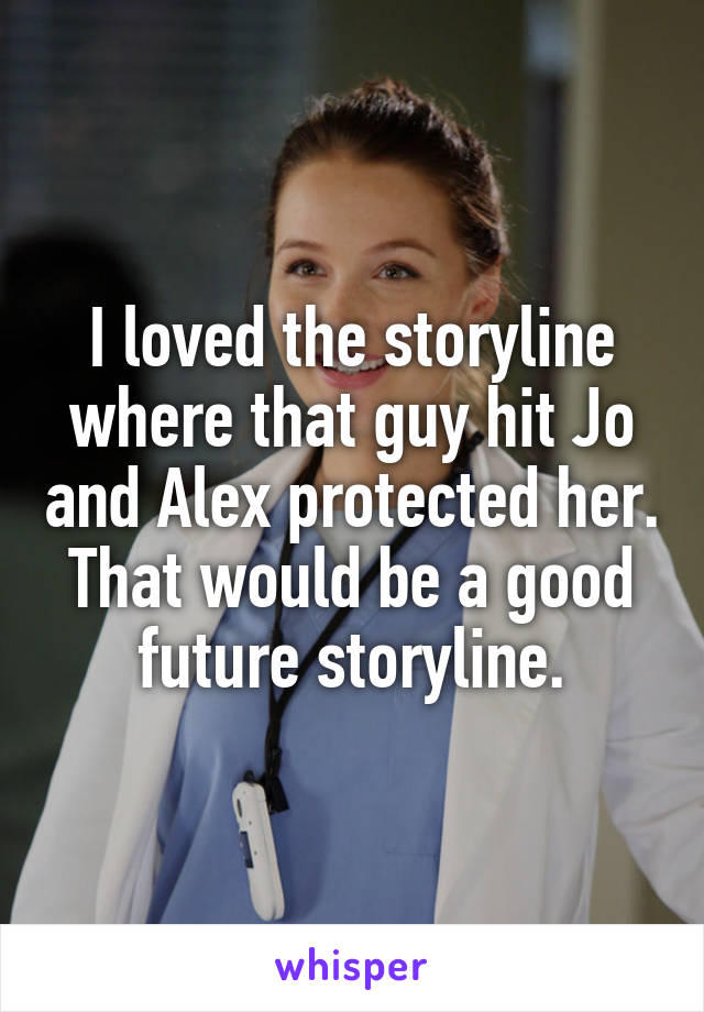 I loved the storyline where that guy hit Jo and Alex protected her. That would be a good future storyline.
