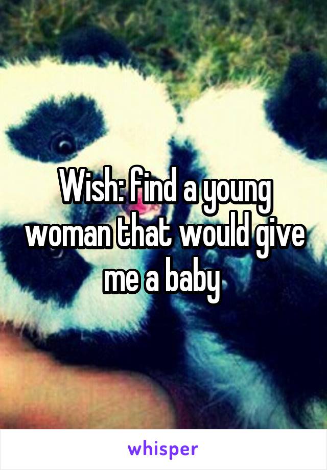 Wish: find a young woman that would give me a baby 