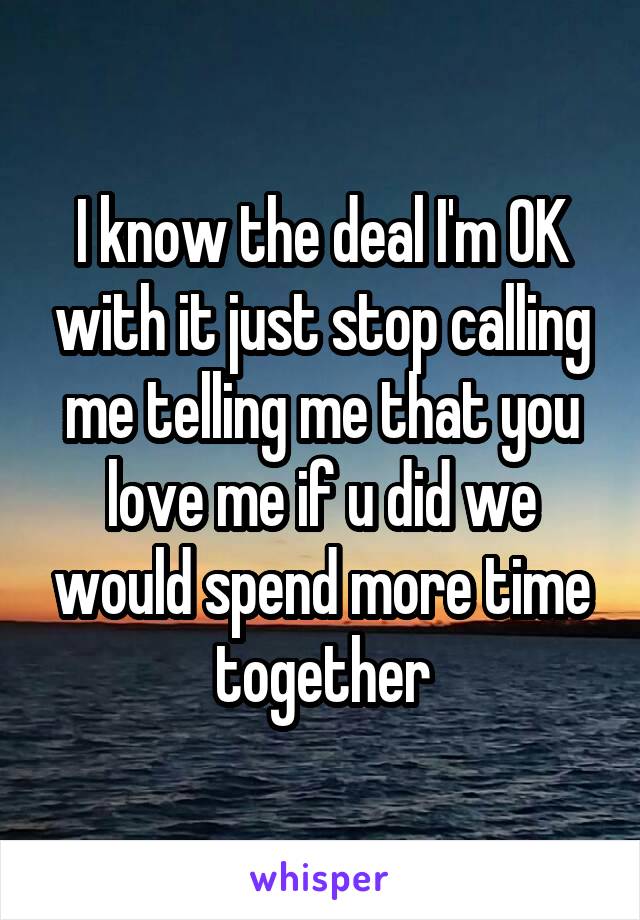 I know the deal I'm OK with it just stop calling me telling me that you love me if u did we would spend more time together