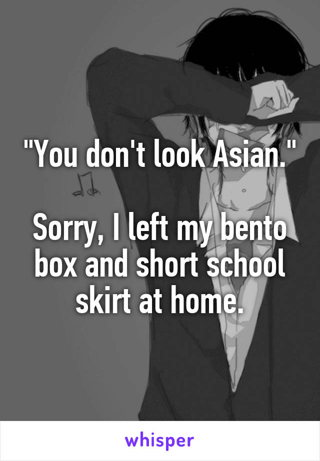"You don't look Asian."

Sorry, I left my bento box and short school skirt at home.