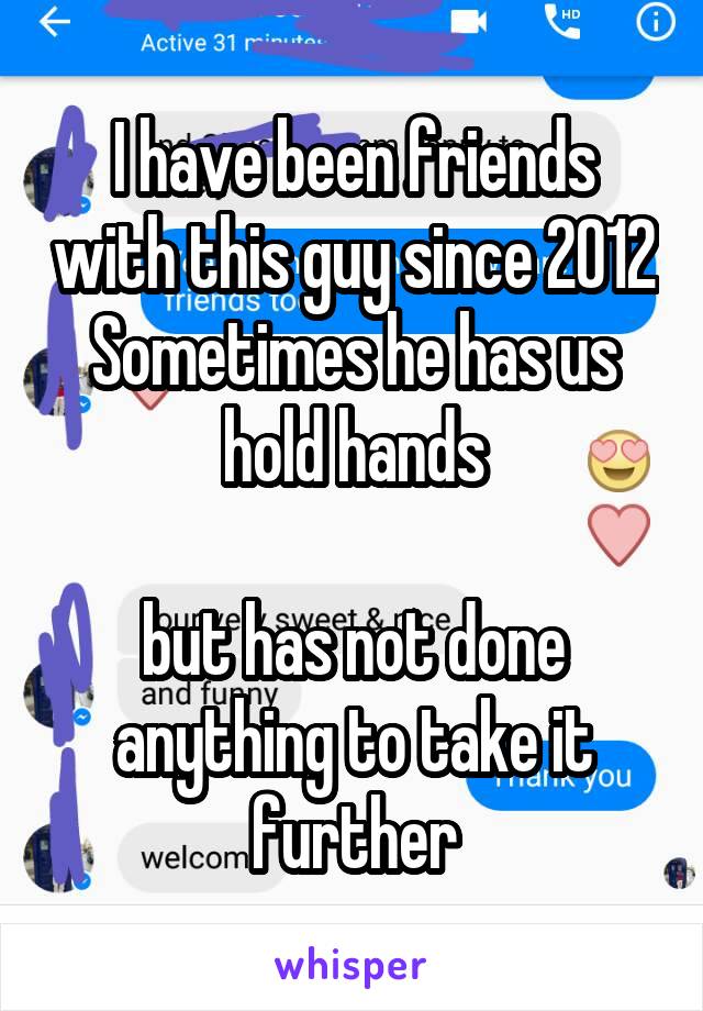 I have been friends with this guy since 2012
Sometimes he has us hold hands

but has not done anything to take it further