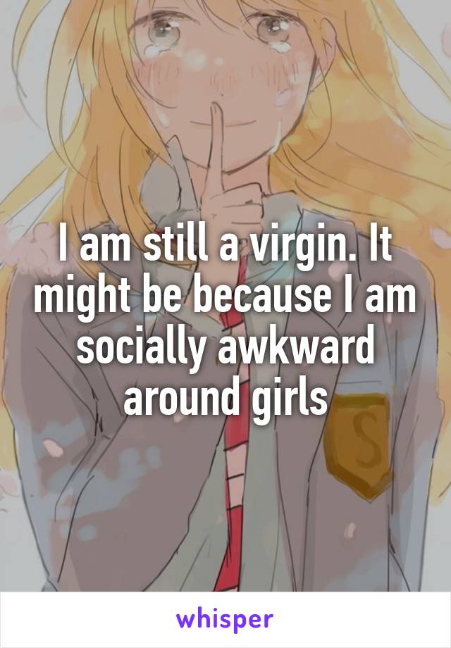 I am still a virgin. It might be because I am socially awkward around girls